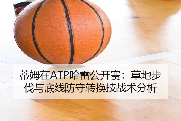 蒂姆在ATP哈雷公开赛：草地步伐与底线防守转换技战术分析