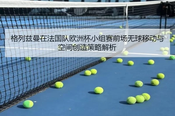 格列兹曼在法国队欧洲杯小组赛前场无球移动与空间创造策略解析
