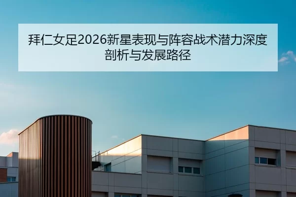 拜仁女足2026新星表现与阵容战术潜力深度剖析与发展路径