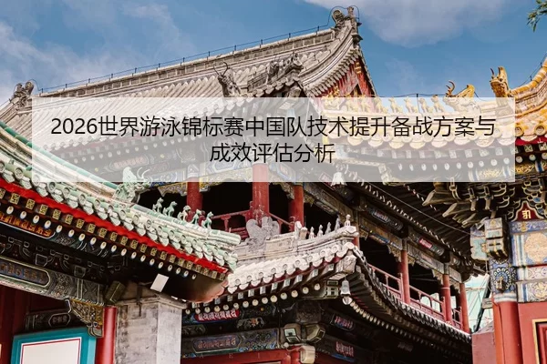 2026世界游泳锦标赛中国队技术提升备战方案与成效评估分析
