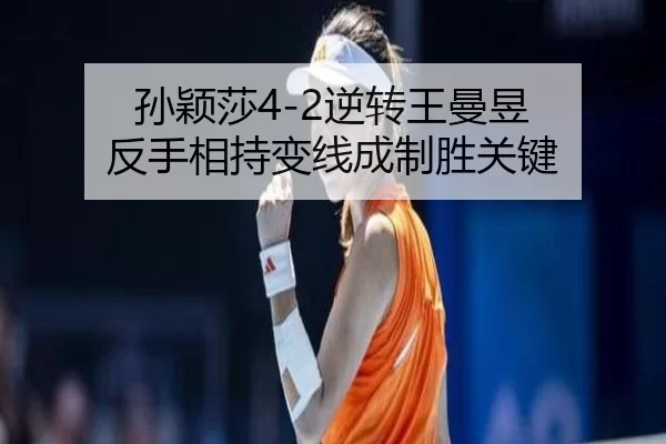 孙颖莎4-2逆转王曼昱 反手相持变线成制胜关键