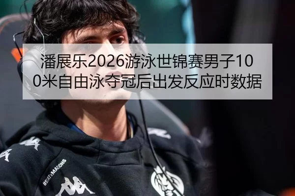 潘展乐2026游泳世锦赛男子100米自由泳夺冠后出发反应时数据