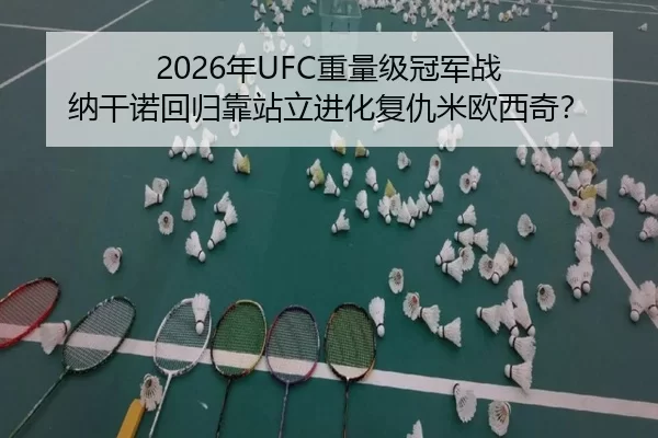 2026年UFC重量级冠军战 纳干诺回归靠站立进化复仇米欧西奇？