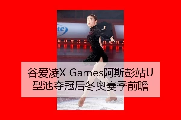 谷爱凌X Games阿斯彭站U型池夺冠后冬奥赛季前瞻